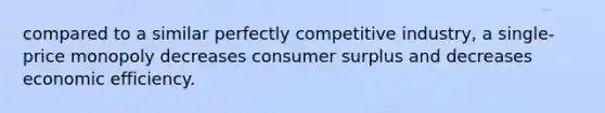 compared to a similar perfectly competitive industry, a single-price monopoly decreases consumer surplus and decreases economic efficiency.