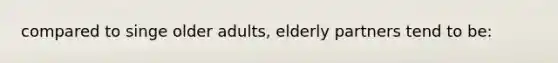 compared to singe older adults, elderly partners tend to be: