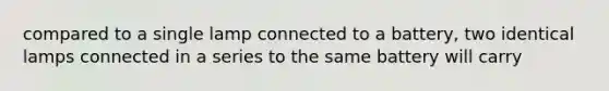 compared to a single lamp connected to a battery, two identical lamps connected in a series to the same battery will carry
