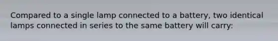 Compared to a single lamp connected to a battery, two identical lamps connected in series to the same battery will carry: