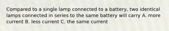 Compared to a single lamp connected to a battery, two identical lamps connected in series to the same battery will carry A. more current B. less current C. the same current