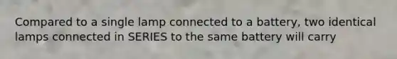 Compared to a single lamp connected to a battery, two identical lamps connected in SERIES to the same battery will carry