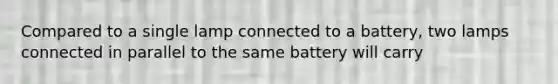 Compared to a single lamp connected to a battery, two lamps connected in parallel to the same battery will carry