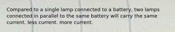 Compared to a single lamp connected to a battery, two lamps connected in parallel to the same battery will carry the same current. less current. more current.