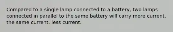 Compared to a single lamp connected to a battery, two lamps connected in parallel to the same battery will carry more current. the same current. less current.