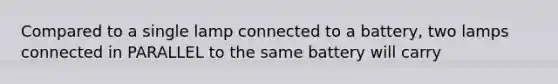 Compared to a single lamp connected to a battery, two lamps connected in PARALLEL to the same battery will carry