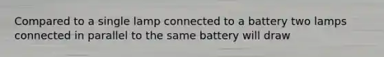 Compared to a single lamp connected to a battery two lamps connected in parallel to the same battery will draw