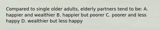 Compared to single older adults, elderly partners tend to be: A. happier and wealthier B. happier but poorer C. poorer and less happy D. wealthier but less happy