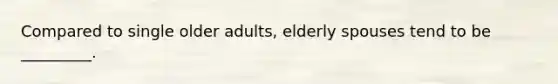 Compared to single older adults, elderly spouses tend to be _________.