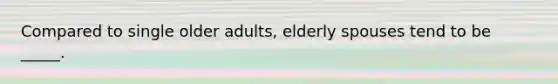 Compared to single older adults, elderly spouses tend to be _____.