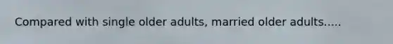 Compared with single older adults, married older adults.....