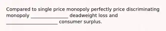 Compared to single price monopoly perfectly price discriminating monopoly ________________ deadweight loss and ______________________ consumer surplus.