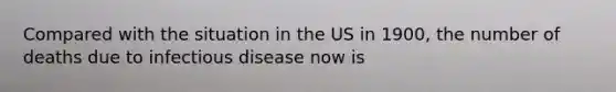 Compared with the situation in the US in 1900, the number of deaths due to infectious disease now is