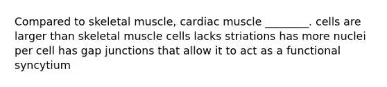 Compared to skeletal muscle, cardiac muscle ________. cells are larger than skeletal muscle cells lacks striations has more nuclei per cell has gap junctions that allow it to act as a functional syncytium