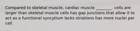 Compared to skeletal muscle, cardiac muscle ________. cells are larger than skeletal muscle cells has gap junctions that allow it to act as a functional syncytium lacks striations has more nuclei per cell