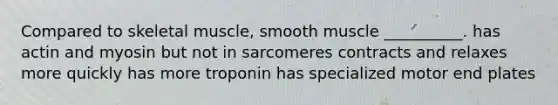 Compared to skeletal muscle, smooth muscle __________. has actin and myosin but not in sarcomeres contracts and relaxes more quickly has more troponin has specialized motor end plates