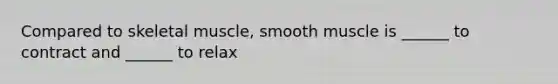 Compared to skeletal muscle, smooth muscle is ______ to contract and ______ to relax