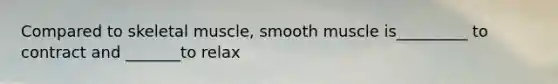 Compared to skeletal muscle, smooth muscle is_________ to contract and _______to relax