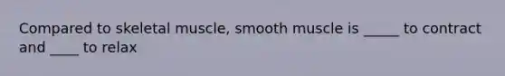 Compared to skeletal muscle, smooth muscle is _____ to contract and ____ to relax