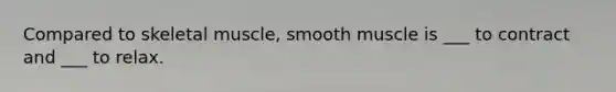 Compared to skeletal muscle, smooth muscle is ___ to contract and ___ to relax.