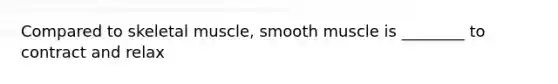 Compared to skeletal muscle, smooth muscle is ________ to contract and relax
