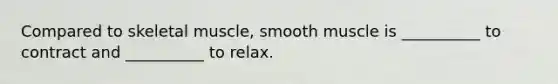 Compared to skeletal muscle, smooth muscle is __________ to contract and __________ to relax.