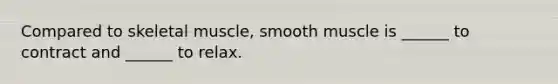 Compared to skeletal muscle, smooth muscle is ______ to contract and ______ to relax.