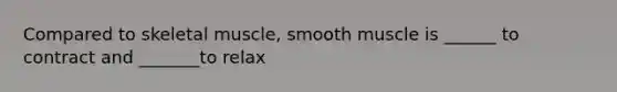 Compared to skeletal muscle, smooth muscle is ______ to contract and _______to relax