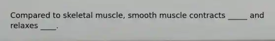 Compared to skeletal muscle, smooth muscle contracts _____ and relaxes ____.