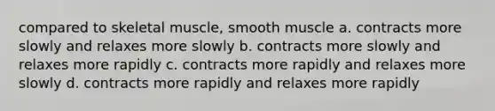 compared to skeletal muscle, smooth muscle a. contracts more slowly and relaxes more slowly b. contracts more slowly and relaxes more rapidly c. contracts more rapidly and relaxes more slowly d. contracts more rapidly and relaxes more rapidly