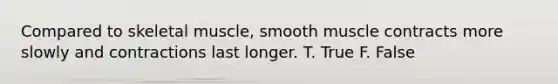 Compared to skeletal muscle, smooth muscle contracts more slowly and contractions last longer. T. True F. False