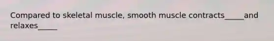 Compared to skeletal muscle, smooth muscle contracts_____and relaxes_____