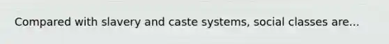 Compared with slavery and caste systems, social classes are...