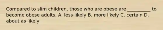 Compared to slim children, those who are obese are __________ to become obese adults. A. less likely B. more likely C. certain D. about as likely