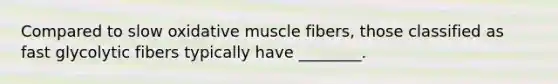 Compared to slow oxidative muscle fibers, those classified as fast glycolytic fibers typically have ________.