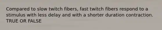 Compared to slow twitch fibers, fast twitch fibers respond to a stimulus with less delay and with a shorter duration contraction. TRUE OR FALSE