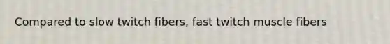 Compared to slow twitch fibers, fast twitch muscle fibers