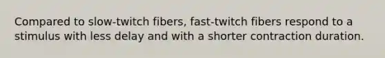 Compared to slow-twitch fibers, fast-twitch fibers respond to a stimulus with less delay and with a shorter contraction duration.