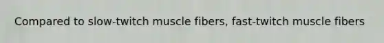 Compared to slow-twitch muscle fibers, fast-twitch muscle fibers