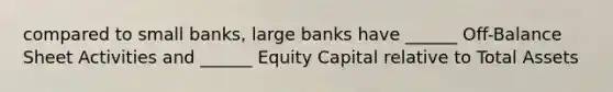 compared to small banks, large banks have ______ Off-Balance Sheet Activities and ______ Equity Capital relative to Total Assets