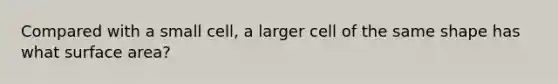 Compared with a small cell, a larger cell of the same shape has what <a href='https://www.questionai.com/knowledge/kEtsSAPENL-surface-area' class='anchor-knowledge'>surface area</a>?