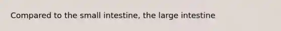 Compared to the small intestine, the large intestine