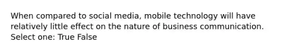 When compared to social media, mobile technology will have relatively little effect on the nature of business communication. Select one: True False