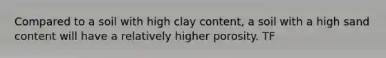 Compared to a soil with high clay content, a soil with a high sand content will have a relatively higher porosity. TF