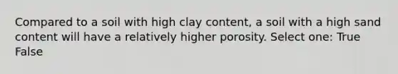 Compared to a soil with high clay content, a soil with a high sand content will have a relatively higher porosity. Select one: True False