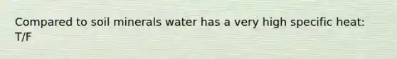 Compared to soil minerals water has a very high specific heat: T/F