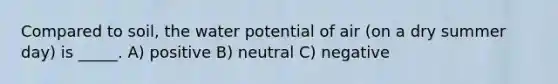 Compared to soil, the water potential of air (on a dry summer day) is _____. A) positive B) neutral C) negative