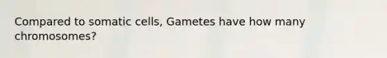 Compared to somatic cells, Gametes have how many chromosomes?