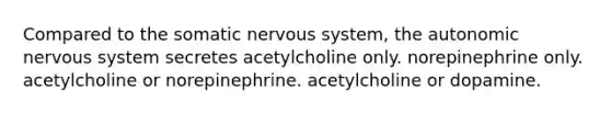 Compared to the somatic nervous system, the autonomic nervous system secretes acetylcholine only. norepinephrine only. acetylcholine or norepinephrine. acetylcholine or dopamine.