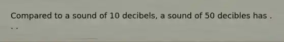 Compared to a sound of 10 decibels, a sound of 50 decibles has . . .